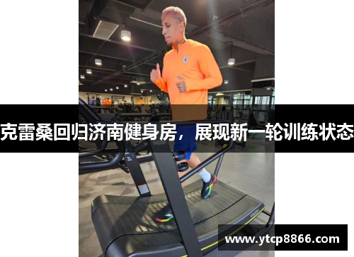 克雷桑回归济南健身房，展现新一轮训练状态