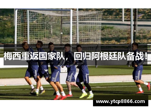 梅西重返国家队，回归阿根廷队备战！