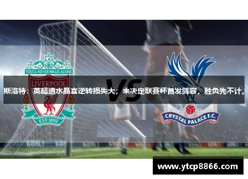 斯洛特：英超遭水晶宫逆转损失大；未决定联赛杯首发阵容，胜负先不计。